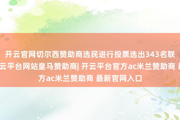 开云官网切尔西赞助商选民进行投票选出343名联邦众议员-开云平台网站皇马赞助商| 开云平台官方ac米兰赞助商 最新官网入口