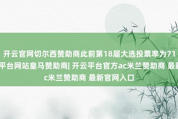 开云官网切尔西赞助商此前第18届大选投票率为71.1%-开云平台网站皇马赞助商| 开云平台官方ac米兰赞助商 最新官网入口