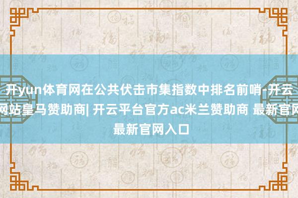 开yun体育网在公共伏击市集指数中排名前哨-开云平台网站皇马赞助商| 开云平台官方ac米兰赞助商 最新官网入口