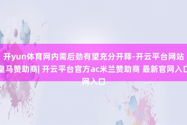 开yun体育网内需后劲有望充分开释-开云平台网站皇马赞助商| 开云平台官方ac米兰赞助商 最新官网入口
