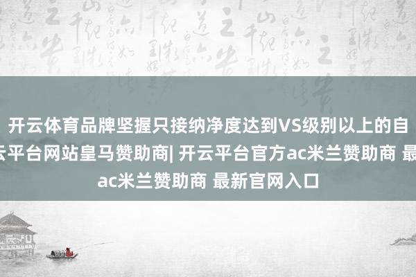 开云体育品牌坚握只接纳净度达到VS级别以上的自然原石-开云平台网站皇马赞助商| 开云平台官方ac米兰赞助商 最新官网入口