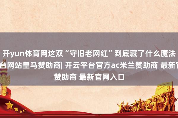 开yun体育网这双“守旧老网红”到底藏了什么魔法-开云平台网站皇马赞助商| 开云平台官方ac米兰赞助商 最新官网入口