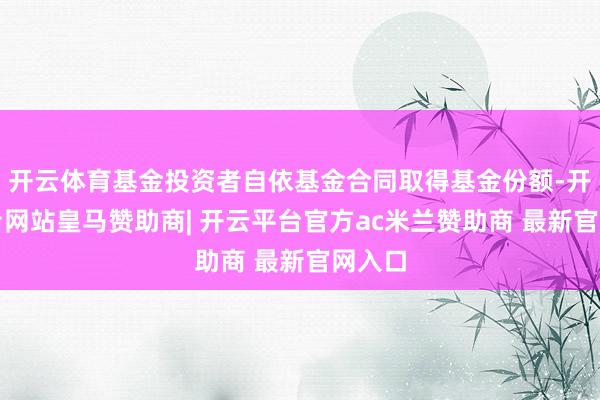 开云体育基金投资者自依基金合同取得基金份额-开云平台网站皇马赞助商| 开云平台官方ac米兰赞助商 最新官网入口