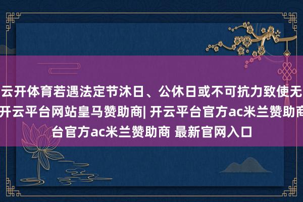 云开体育若遇法定节沐日、公休日或不可抗力致使无法按时支付的-开云平台网站皇马赞助商| 开云平台官方ac米兰赞助商 最新官网入口