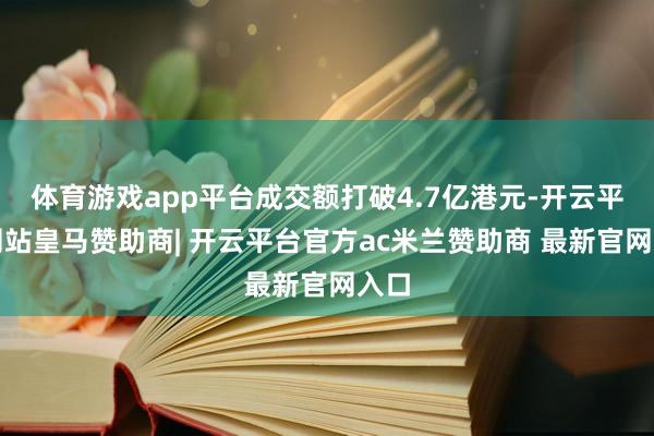 体育游戏app平台成交额打破4.7亿港元-开云平台网站皇马赞助商| 开云平台官方ac米兰赞助商 最新官网入口