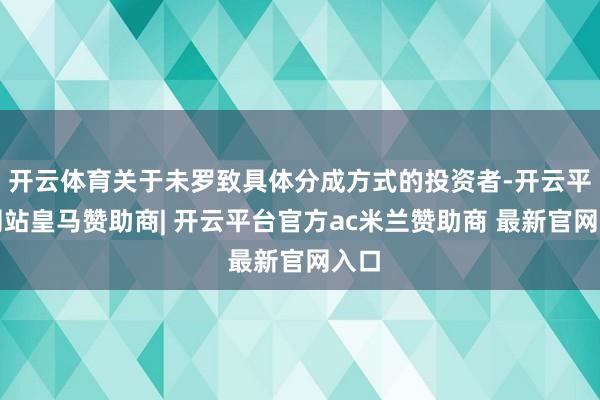 开云体育关于未罗致具体分成方式的投资者-开云平台网站皇马赞助商| 开云平台官方ac米兰赞助商 最新官网入口