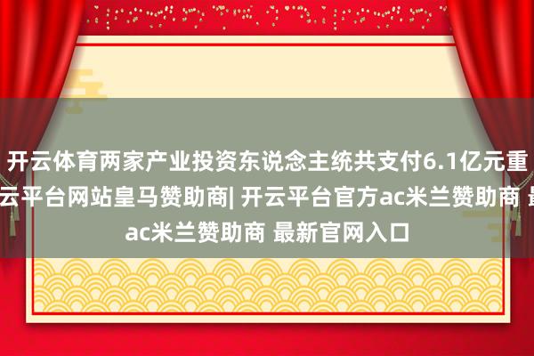 开云体育两家产业投资东说念主统共支付6.1亿元重整投资款-开云平台网站皇马赞助商| 开云平台官方ac米兰赞助商 最新官网入口