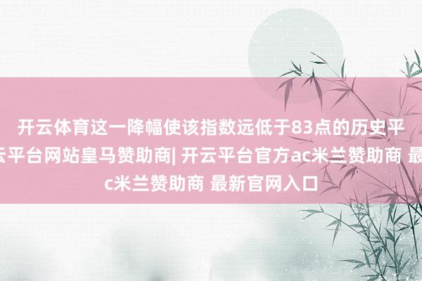 开云体育　　这一降幅使该指数远低于83点的历史平均水平-开云平台网站皇马赞助商| 开云平台官方ac米兰赞助商 最新官网入口