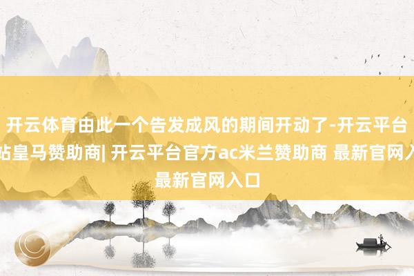 开云体育由此一个告发成风的期间开动了-开云平台网站皇马赞助商| 开云平台官方ac米兰赞助商 最新官网入口