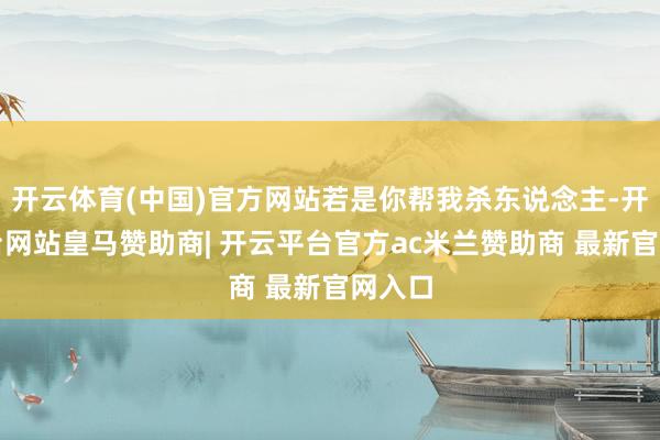 开云体育(中国)官方网站若是你帮我杀东说念主-开云平台网站皇马赞助商| 开云平台官方ac米兰赞助商 最新官网入口