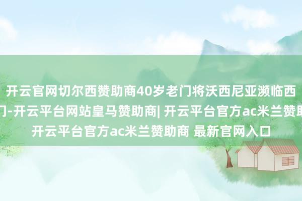 开云官网切尔西赞助商40岁老门将沃西尼亚濒临西班牙全场27次射门-开云平台网站皇马赞助商| 开云平台官方ac米兰赞助商 最新官网入口