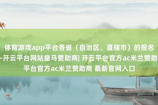 体育游戏app平台各省（自治区、直辖市）的报名公告将赓续上网-开云平台网站皇马赞助商| 开云平台官方ac米兰赞助商 最新官网入口