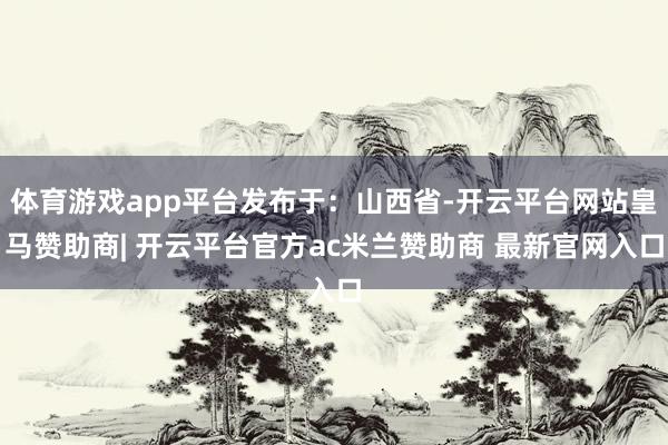 体育游戏app平台发布于：山西省-开云平台网站皇马赞助商| 开云平台官方ac米兰赞助商 最新官网入口