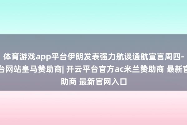 体育游戏app平台伊朗发表强力航谈通航宣言周四-开云平台网站皇马赞助商| 开云平台官方ac米兰赞助商 最新官网入口