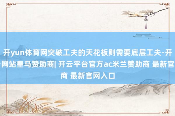 开yun体育网突破工夫的天花板则需要底层工夫-开云平台网站皇马赞助商| 开云平台官方ac米兰赞助商 最新官网入口