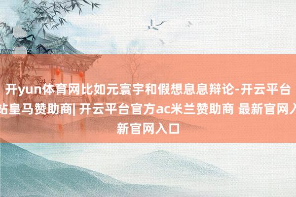 开yun体育网比如元寰宇和假想息息辩论-开云平台网站皇马赞助商| 开云平台官方ac米兰赞助商 最新官网入口