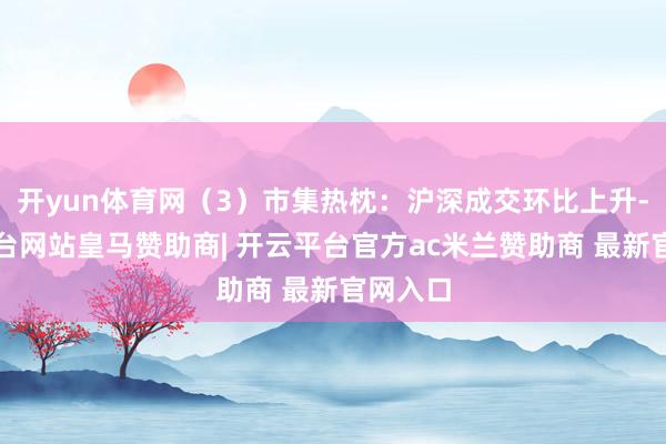 开yun体育网（3）市集热枕：沪深成交环比上升-开云平台网站皇马赞助商| 开云平台官方ac米兰赞助商 最新官网入口