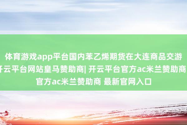 体育游戏app平台国内苯乙烯期货在大连商品交游所上市交游-开云平台网站皇马赞助商| 开云平台官方ac米兰赞助商 最新官网入口