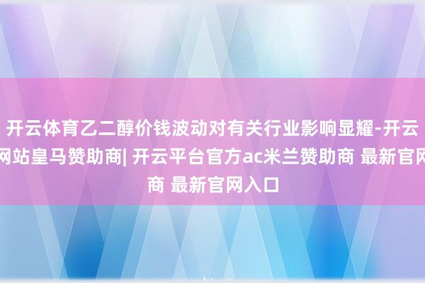 开云体育乙二醇价钱波动对有关行业影响显耀-开云平台网站皇马赞助商| 开云平台官方ac米兰赞助商 最新官网入口