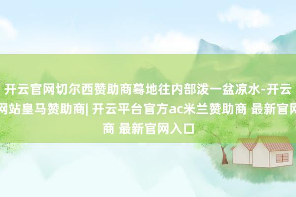 开云官网切尔西赞助商蓦地往内部泼一盆凉水-开云平台网站皇马赞助商| 开云平台官方ac米兰赞助商 最新官网入口