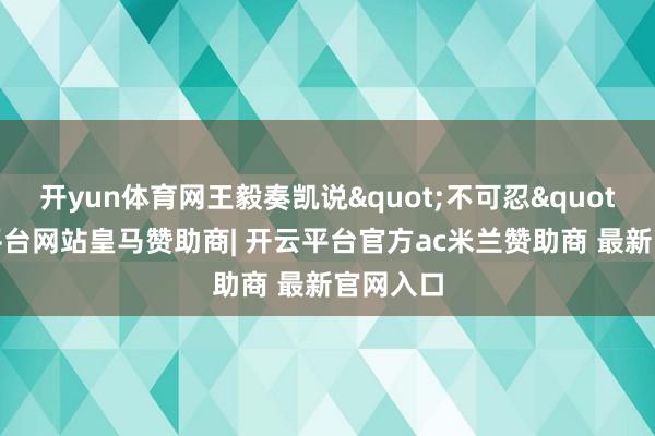 开yun体育网王毅奏凯说"不可忍"-开云平台网站皇马赞助商| 开云平台官方ac米兰赞助商 最新官网入口