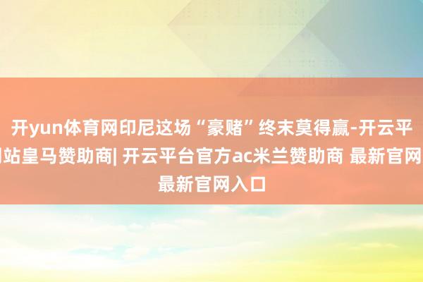 开yun体育网印尼这场“豪赌”终末莫得赢-开云平台网站皇马赞助商| 开云平台官方ac米兰赞助商 最新官网入口