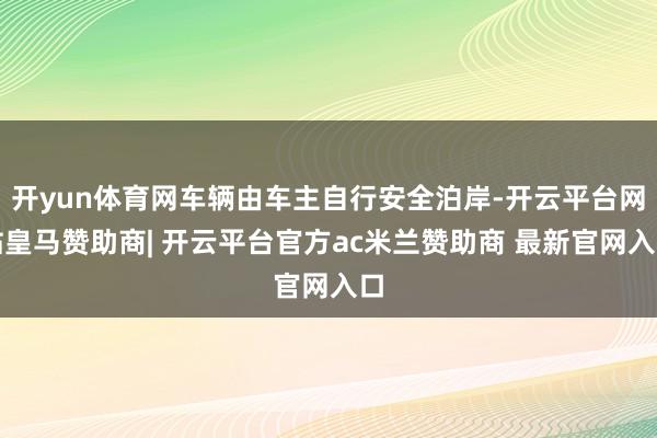 开yun体育网车辆由车主自行安全泊岸-开云平台网站皇马赞助商| 开云平台官方ac米兰赞助商 最新官网入口