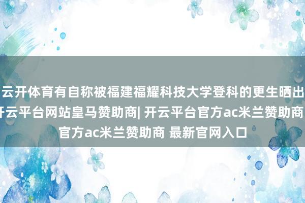 云开体育有自称被福建福耀科技大学登科的更生晒出登科奉告书-开云平台网站皇马赞助商| 开云平台官方ac米兰赞助商 最新官网入口