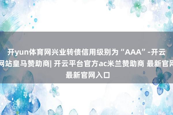 开yun体育网兴业转债信用级别为“AAA”-开云平台网站皇马赞助商| 开云平台官方ac米兰赞助商 最新官网入口