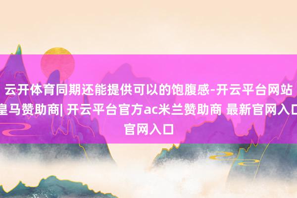 云开体育同期还能提供可以的饱腹感-开云平台网站皇马赞助商| 开云平台官方ac米兰赞助商 最新官网入口