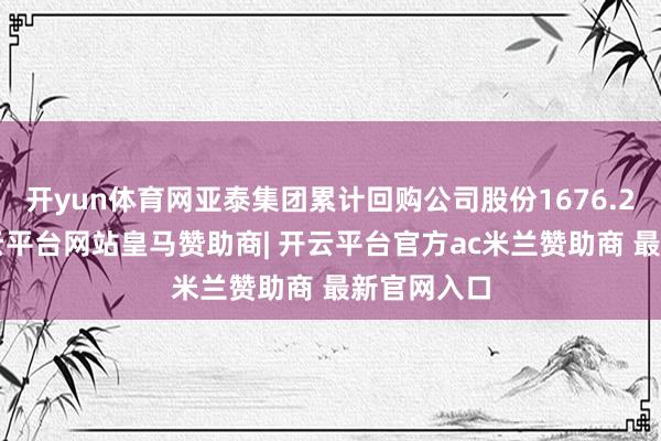 开yun体育网亚泰集团累计回购公司股份1676.26万股-开云平台网站皇马赞助商| 开云平台官方ac米兰赞助商 最新官网入口