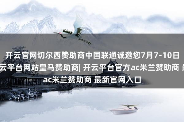 开云官网切尔西赞助商中国联通诚邀您7月7-10日共赴嘉会-开云平台网站皇马赞助商| 开云平台官方ac米兰赞助商 最新官网入口