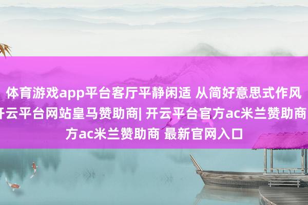 体育游戏app平台客厅平静闲适 从简好意思式作风的盘算推算-开云平台网站皇马赞助商| 开云平台官方ac米兰赞助商 最新官网入口