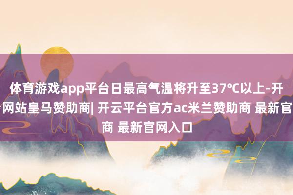 体育游戏app平台日最高气温将升至37℃以上-开云平台网站皇马赞助商| 开云平台官方ac米兰赞助商 最新官网入口