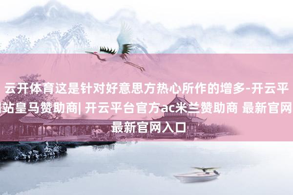 云开体育这是针对好意思方热心所作的增多-开云平台网站皇马赞助商| 开云平台官方ac米兰赞助商 最新官网入口