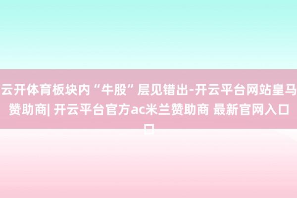 云开体育板块内“牛股”层见错出-开云平台网站皇马赞助商| 开云平台官方ac米兰赞助商 最新官网入口
