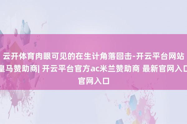 云开体育肉眼可见的在生计角落回击-开云平台网站皇马赞助商| 开云平台官方ac米兰赞助商 最新官网入口