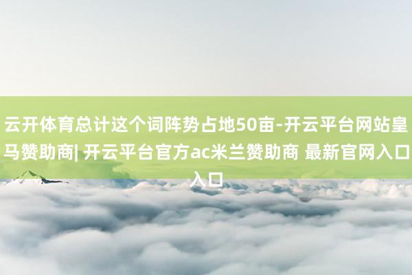 云开体育总计这个词阵势占地50亩-开云平台网站皇马赞助商| 开云平台官方ac米兰赞助商 最新官网入口