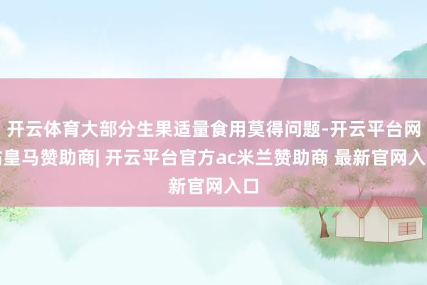 开云体育大部分生果适量食用莫得问题-开云平台网站皇马赞助商| 开云平台官方ac米兰赞助商 最新官网入口