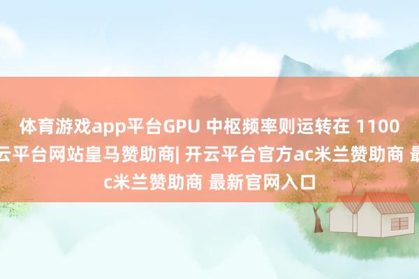 体育游戏app平台GPU 中枢频率则运转在 1100MHz 下-开云平台网站皇马赞助商| 开云平台官方ac米兰赞助商 最新官网入口