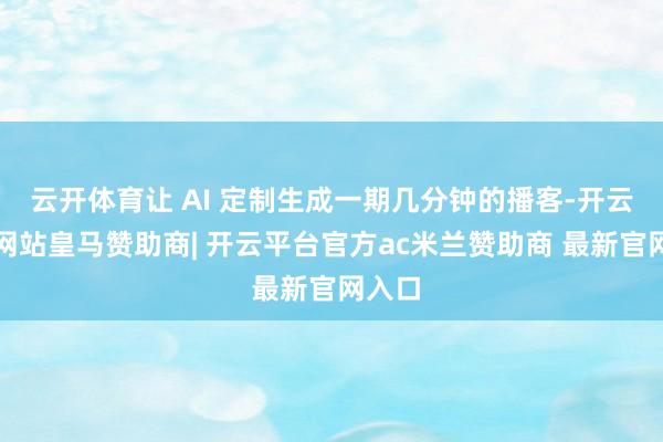 云开体育让 AI 定制生成一期几分钟的播客-开云平台网站皇马赞助商| 开云平台官方ac米兰赞助商 最新官网入口