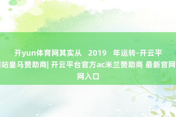 开yun体育网其实从   2019   年运转-开云平台网站皇马赞助商| 开云平台官方ac米兰赞助商 最新官网入口