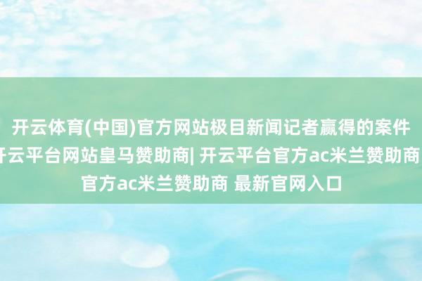 开云体育(中国)官方网站极目新闻记者赢得的案件告状书分解-开云平台网站皇马赞助商| 开云平台官方ac米兰赞助商 最新官网入口