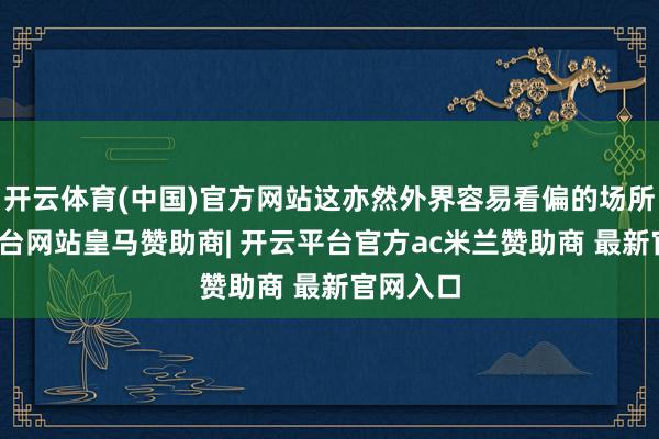 开云体育(中国)官方网站这亦然外界容易看偏的场所-开云平台网站皇马赞助商| 开云平台官方ac米兰赞助商 最新官网入口