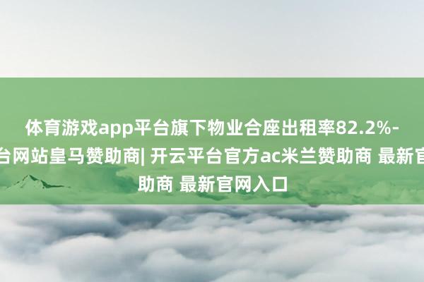 体育游戏app平台旗下物业合座出租率82.2%-开云平台网站皇马赞助商| 开云平台官方ac米兰赞助商 最新官网入口