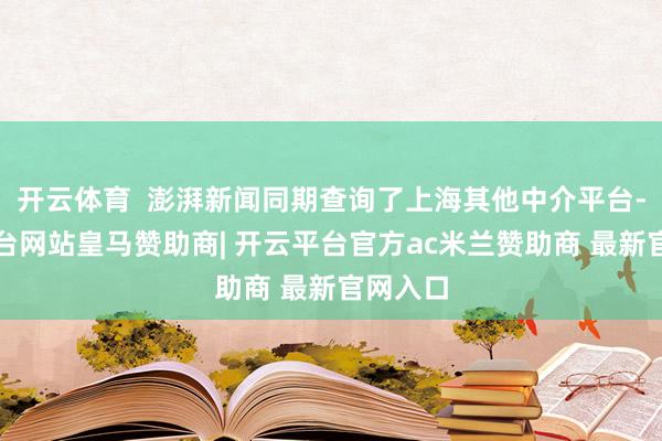开云体育  澎湃新闻同期查询了上海其他中介平台-开云平台网站皇马赞助商| 开云平台官方ac米兰赞助商 最新官网入口