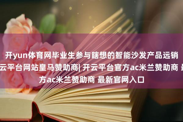 开yun体育网毕业生参与瞎想的智能沙发产品远销泰西阛阓-开云平台网站皇马赞助商| 开云平台官方ac米兰赞助商 最新官网入口