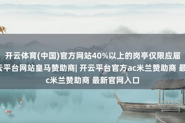 开云体育(中国)官方网站40%以上的岗亭仅限应届生报考-开云平台网站皇马赞助商| 开云平台官方ac米兰赞助商 最新官网入口