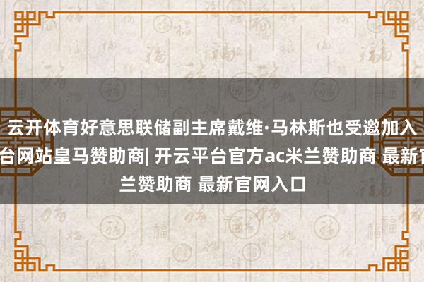 云开体育好意思联储副主席戴维·马林斯也受邀加入-开云平台网站皇马赞助商| 开云平台官方ac米兰赞助商 最新官网入口