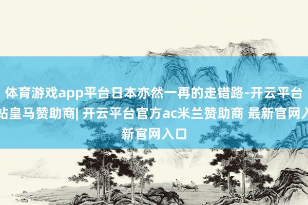 体育游戏app平台日本亦然一再的走错路-开云平台网站皇马赞助商| 开云平台官方ac米兰赞助商 最新官网入口